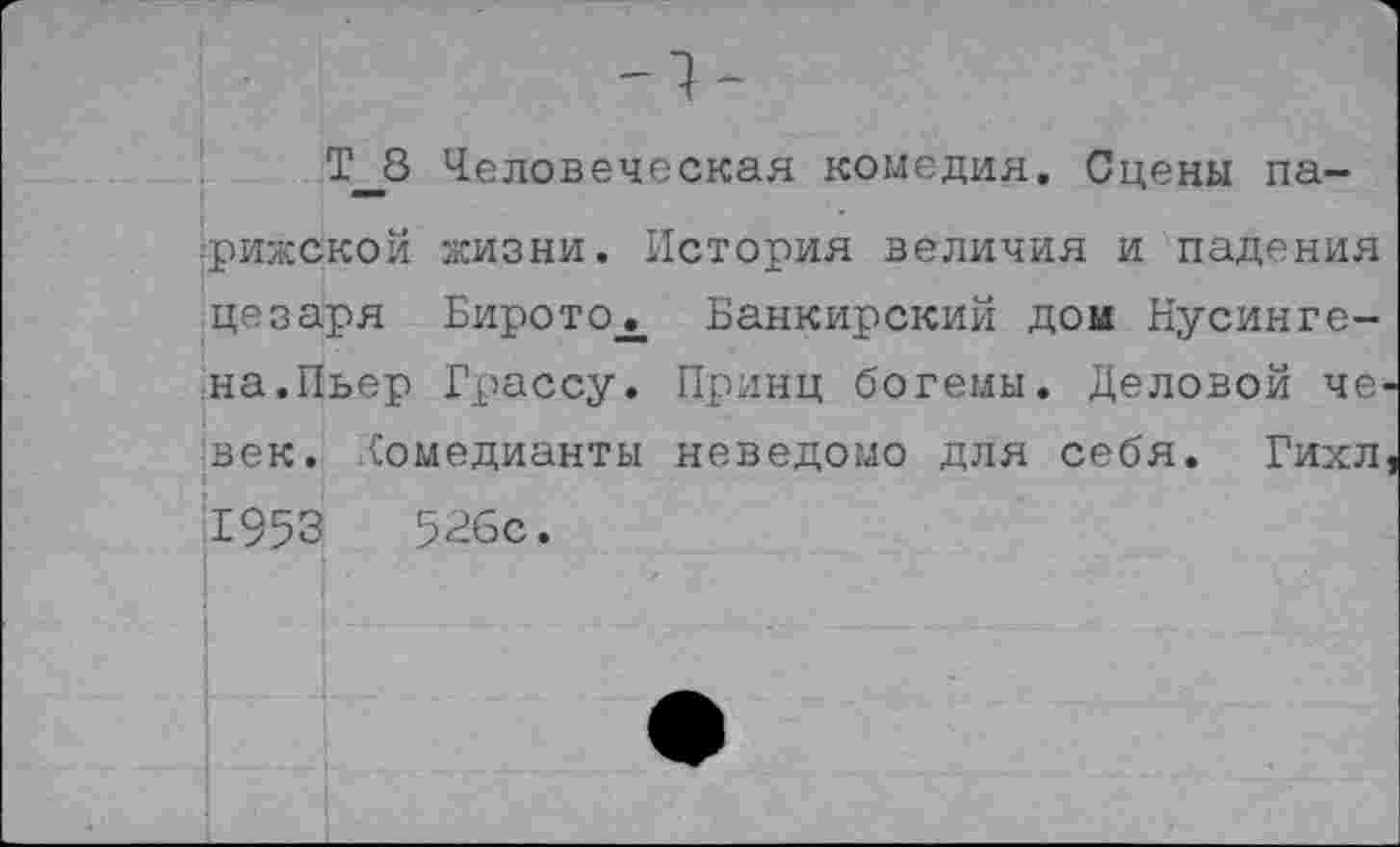 ﻿Т_8 Человеческая комедия. Сцены парижской жизни. История величия и падения цезаря БиротОд. Банкирский дои Нусинге-на.Пьер Грассу. Принц богемы. Деловой че-век. комедианты неведомо для себя. Гихл, 1953	526с.